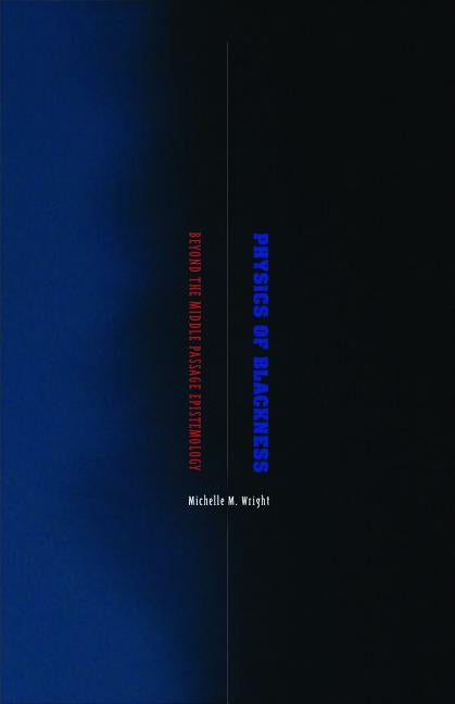 Physics of Blackness: Beyond the Middle Passage Epistemology by Wright, Michelle M.