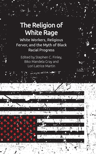The Religion of White Rage: Religious Fervor, White Workers and the Myth of Black Racial Progress by 