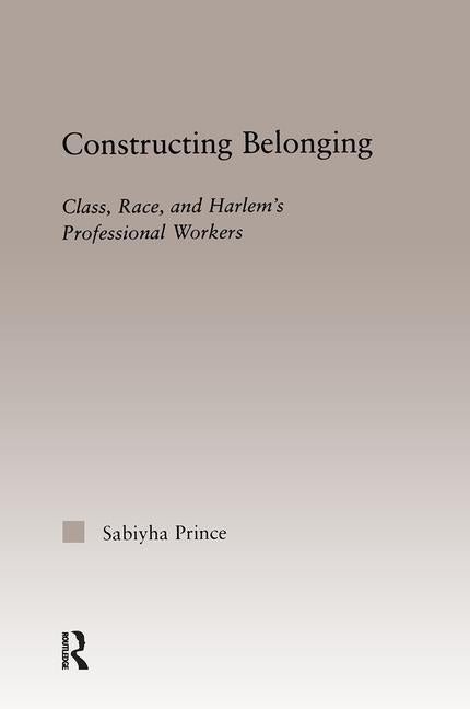 Constructing Belonging: Class, Race, and Harlem's Professional Workers by Prince, Sabiyha Robin