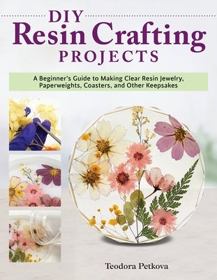 DIY Resin Crafting Projects: A Beginner's Guide to Making Clear Resin Jewelry, Paperweights, Coasters, and Other Keepsakes by Petkova, Teodora