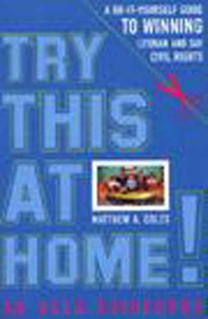 Try This at Home!: A Do-It-Yourself Guide to Winning Lesbian and Gay Civil Rights Policy by Coles, Matthew A.