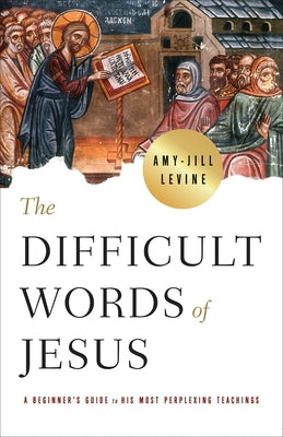 The Difficult Words of Jesus: A Beginner's Guide to His Most Perplexing Teachings by Levine, Amy Jill