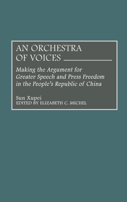 An Orchestra of Voices: Making the Argument for Greater Speech and Press Freedom in the People's Republic of China by Sun, Hsu-P'Ei