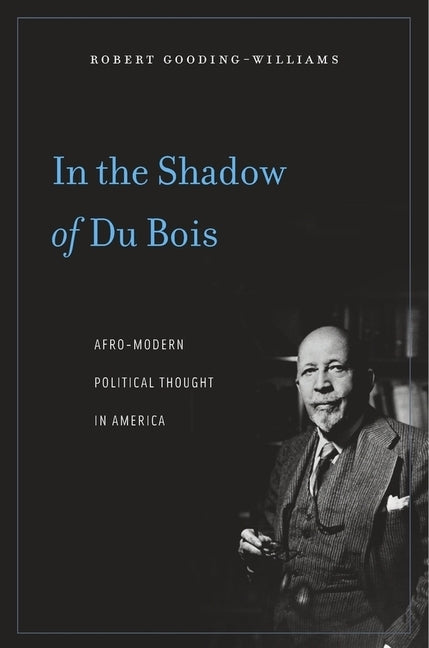 In the Shadow of Du Bois: Afro-Modern Political Thought in America by Gooding-Williams, Robert