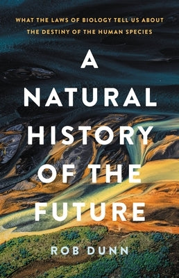 A Natural History of the Future: What the Laws of Biology Tell Us about the Destiny of the Human Species by Dunn, Rob