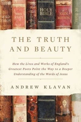 The Truth and Beauty: How the Lives and Works of England's Greatest Poets Point the Way to a Deeper Understanding of the Words of Jesus by Klavan, Andrew