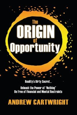 The Origin of Opportunity: Reality's Dirty Secret... Unleash the Power of Nothing Be Free of Financial and Mental Restraints by Cartwright, Andrew