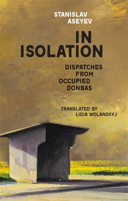 In Isolation: Dispatches from Occupied Donbas by Aseyev, Stanislav