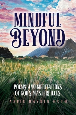 Mindful Beyond: Poems and Meditations of God's Masterpieces by Huth, Abbie Hayden
