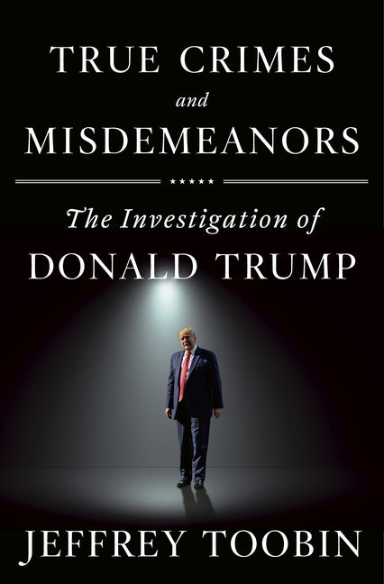 True Crimes and Misdemeanors: The Investigation of Donald Trump by Toobin, Jeffrey