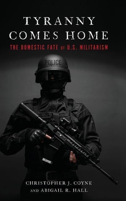 Tyranny Comes Home: The Domestic Fate of U.S. Militarism by Coyne, Christopher J.