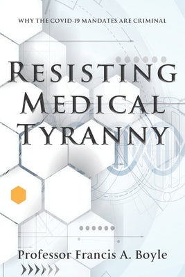 Resisting Medical Tyranny: Why the COVID-19 Mandates Are Criminal by Boyle, Francis A.