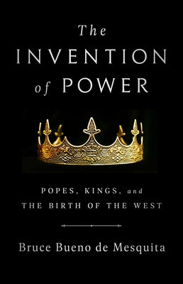 The Invention of Power: Popes, Kings, and the Birth of the West by Bueno de Mesquita, Bruce