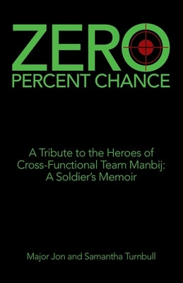 Zero Percent Chance: A Tribute to the Heroes of Cross-Functional Team Manbij: a Soldier's Memoir by Turnbull, Major Jon