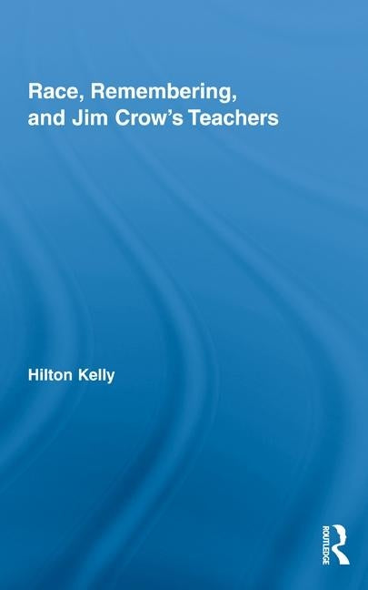 Race, Remembering, and Jim Crow's Teachers by Kelly, Hilton