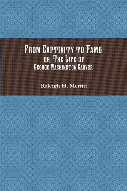 From Captivity to Fame: Or The Life of George Washington Carver by Merritt, Raleigh H.