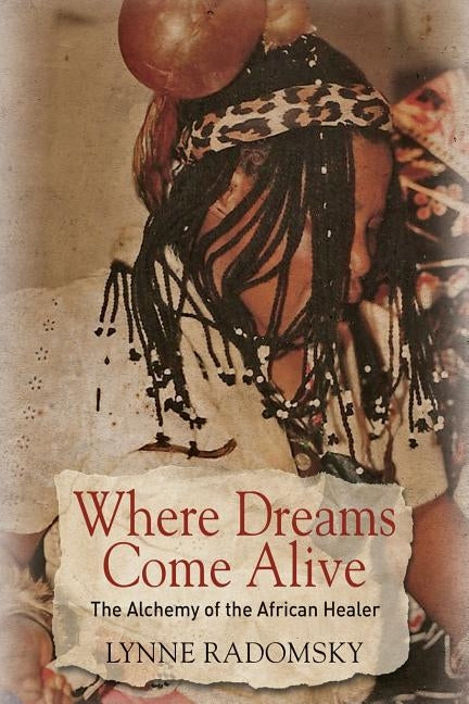 Where Dreams Come Alive: The Alchemy of the African Healer by Radomsky, Lynne