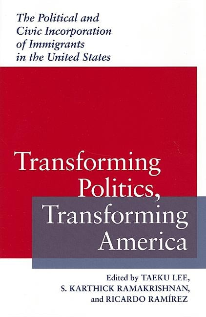 Transforming Politics, Transforming America: The Political and Civic Incorporation of Immigrants in the United States by Lee, Taeku
