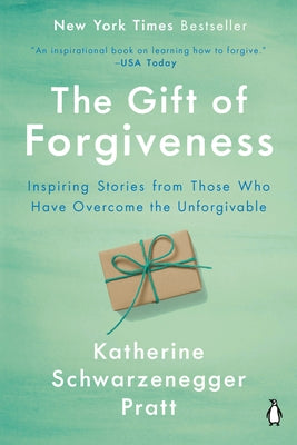 The Gift of Forgiveness: Inspiring Stories from Those Who Have Overcome the Unforgivable by Schwarzenegger, Katherine