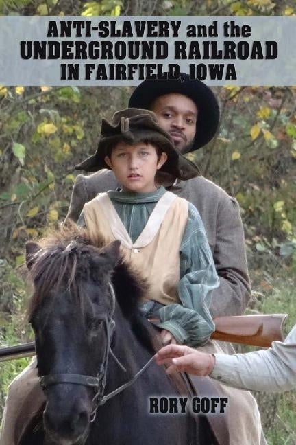 Anti-Slavery and the Underground Railroad in Fairfield, Iowa by Goff, Rory