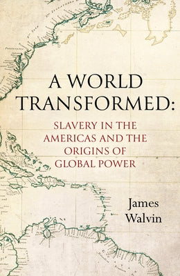 A World Transformed: Slavery in the Americas and the Origins of Global Power by Walvin, James