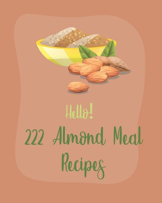 Hello! 222 Almond Meal Recipes: Best Almond Meal Cookbook Ever For Beginners [Book 1] by MS Ingredient