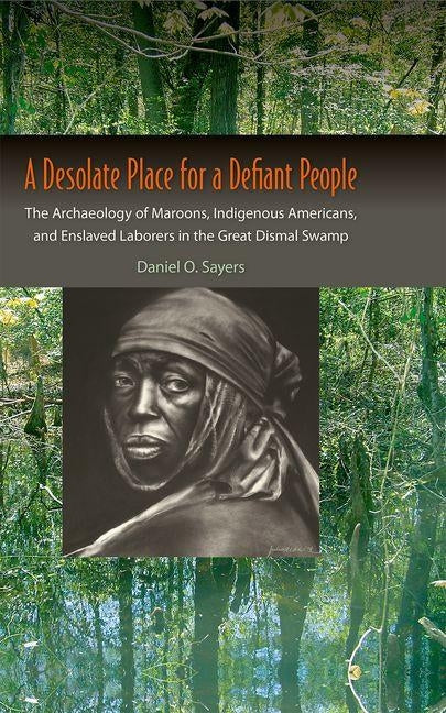 A Desolate Place for a Defiant People: The Archaeology of Maroons, Indigenous Americans, and Enslaved Laborers in the Great Dismal Swamp by Sayers, Daniel O.