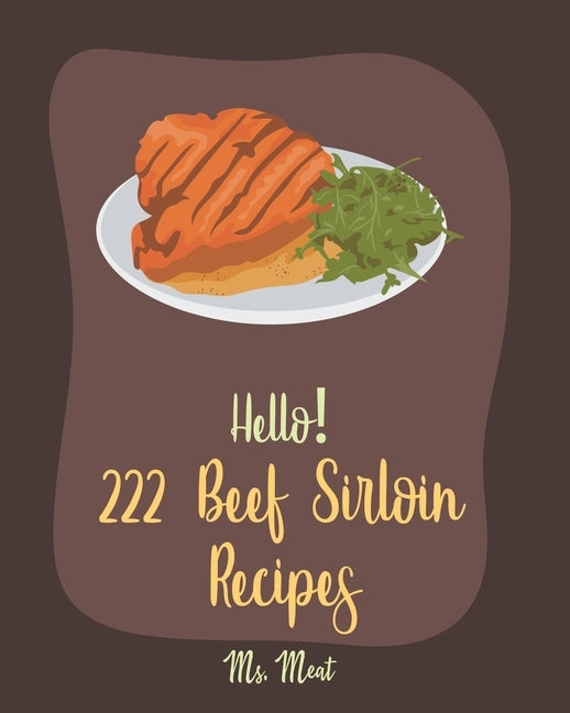 Hello! 222 Beef Sirloin Recipes: Best Beef Sirloin Cookbook Ever For Beginners [Roasted Vegetable Cookbook, Beef Jerky Recipes, Pot Roast Cookbook, Be by Meat