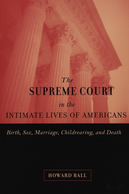 The Supreme Court in the Intimate Lives of Americans: Birth, Sex, Marriage, Childrearing, and Death by Ball, Howard