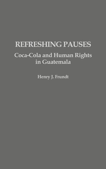 Refreshing Pauses: Coca-Cola and Human Rights in Guatemala by Frundt, Henry J.