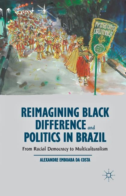 Reimagining Black Difference and Politics in Brazil: From Racial Democracy to Multiculturalism by Da Costa, Alexandre Emboaba