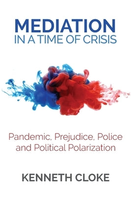 Mediation in a Time of Crisis: Pandemic, Prejudice, Police, and Political Polarization by Cloke, Kenneth