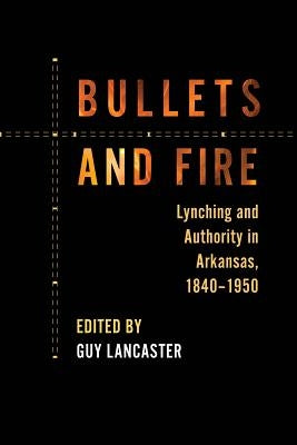 Bullets and Fire: Lynching and Authority in Arkansas, 1840-1950 by Lancaster, Guy