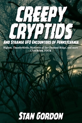 Creepy Cryptids and Strange UFO Encounters of Pennsylvania. Bigfoot, Thunderbirds, Mysteries of the Chestnut Ridge and More. Casebook Four by Gordon, Stan