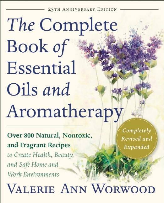 The Complete Book of Essential Oils and Aromatherapy, Revised and Expanded: Over 800 Natural, Nontoxic, and Fragrant Recipes to Create Health, Beauty, by Worwood, Valerie Ann