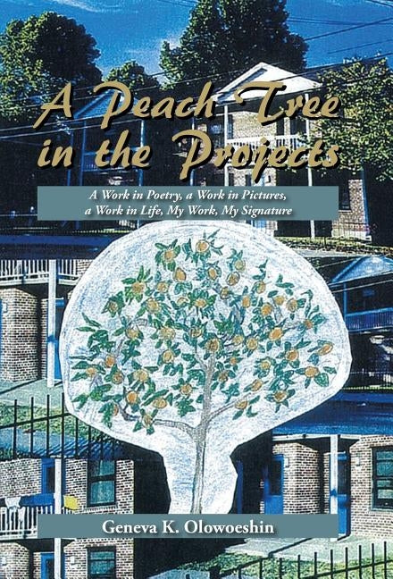 A Peach Tree in the Projects: A Work in Poetry, a Work in Pictures, a Work in Life, My Work, My Signature by Olowoeshin, Geneva K.