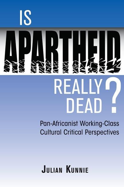 Is Apartheid Really Dead? Pan Africanist Working Class Cultural Critical Perspectives by Kunnie, Julian