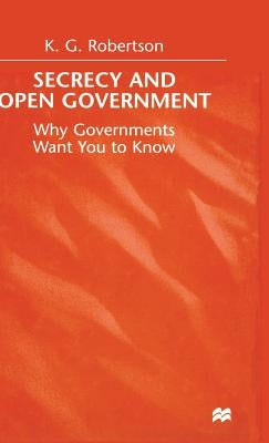 Secrecy and Open Government: Why Governments Want You to Know by Robertson, K.