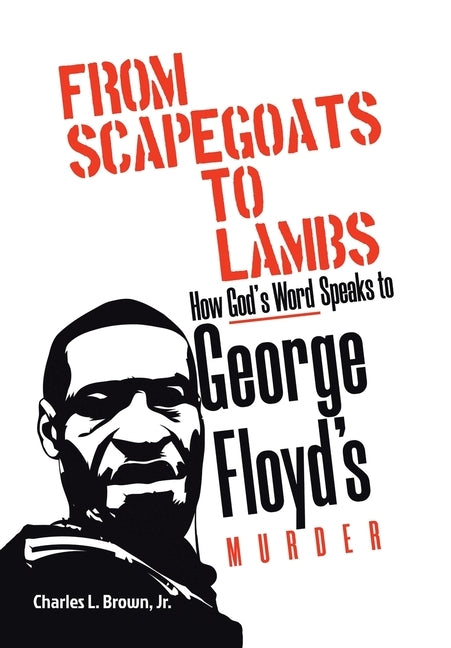 From Scapegoats to Lambs: How God's Word Speaks to George Floyd's Murder by Brown, Charles L., Jr.