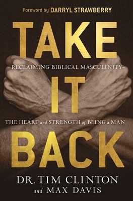 Take It Back: Reclaiming Biblical Manhood for the Sake of Marriage, Family, and Culture by Clinton, Tim