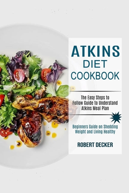 Atkins Diet Cookbook: The Easy Steps to Follow Guide to Understand Atkins Meal Plan (Beginners Guide on Shedding Weight and Living Healthy) by Decker, Robert