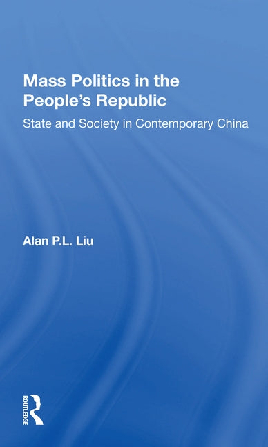 Mass Politics in the People's Republic: State and Society in Contemporary China by Liu, Alan P. L.