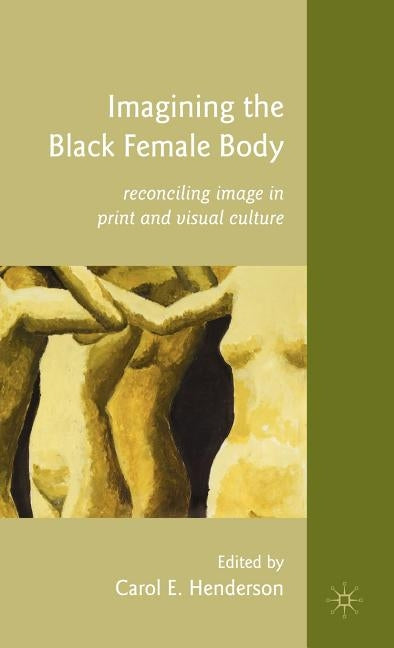 Imagining the Black Female Body: Reconciling Image in Print and Visual Culture by Henderson, C.