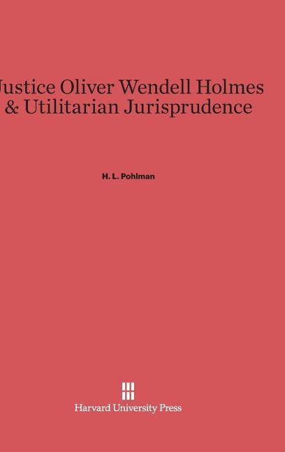 Justice Oliver Wendell Holmes & Utilitarian Jurisprudence by Pohlman, H. L.