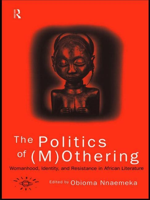 The Politics of (M)Othering: Womanhood, Identity and Resistance in African Literature by Nnaemeka, Obioma