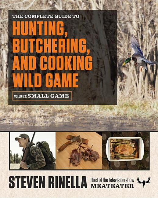 The Complete Guide to Hunting, Butchering, and Cooking Wild Game, Volume 2: Small Game and Fowl by Rinella, Steven