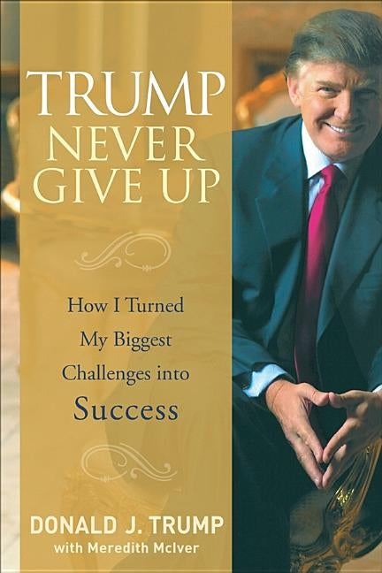 Trump Never Give Up: How I Turned My Biggest Challenges Into Success by Trump, Donald J.