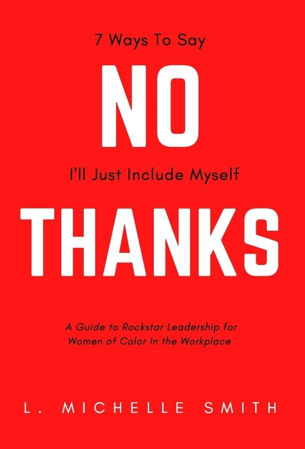 No Thanks, 7 Ways to Say I'll Just Include Myself: A Guide to Rockstar Leadership for Women of Color in the Workplace by Smith, L. Michelle