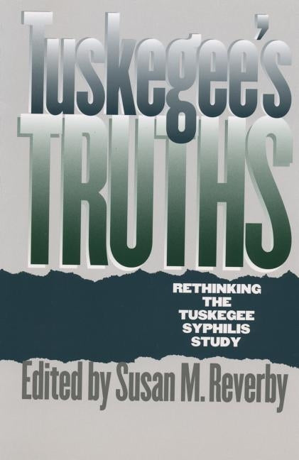 Tuskegee's Truths: Rethinking the Tuskegee Syphilis Study by Reverby, Susan M.