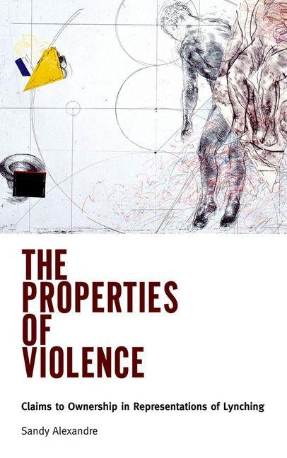 The Properties of Violence: Claims to Ownership in Representations of Lynching by Alexandre, Sandy